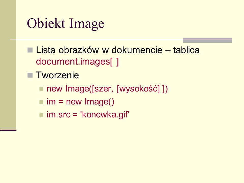 Obiekt Image Lista obrazków w dokumencie – tablica document.images[ ] Tworzenie new Image([szer, [wysokość] ]) im = new Image() im.src = konewka.gif