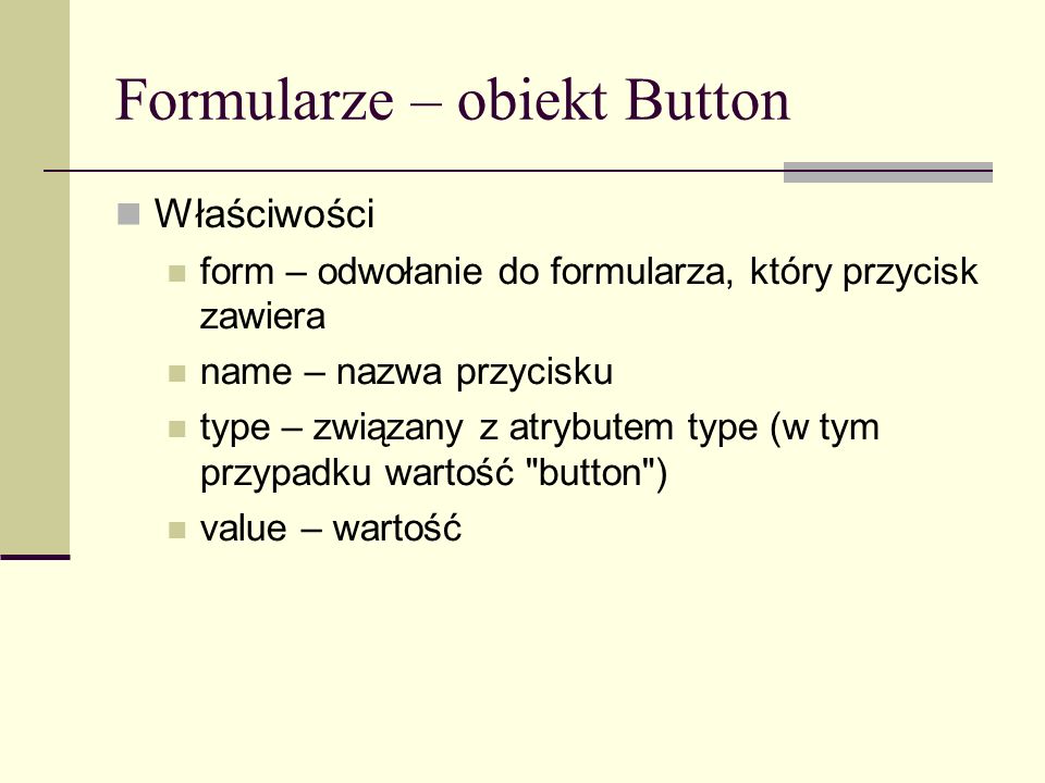 Formularze – obiekt Button Właściwości form – odwołanie do formularza, który przycisk zawiera name – nazwa przycisku type – związany z atrybutem type (w tym przypadku wartość button ) value – wartość