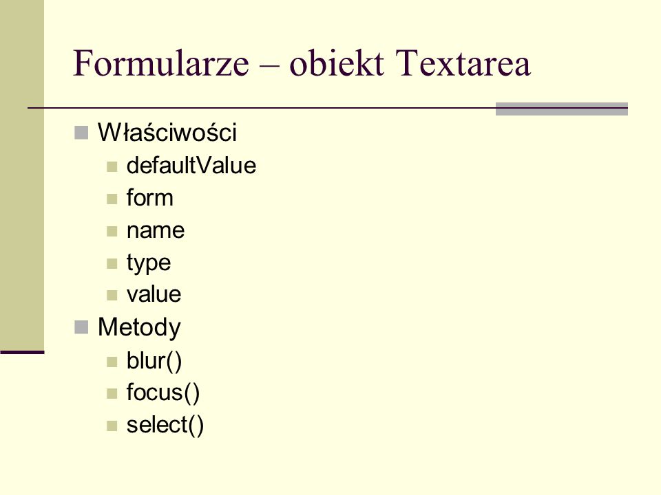 Formularze – obiekt Textarea Właściwości defaultValue form name type value Metody blur() focus() select()
