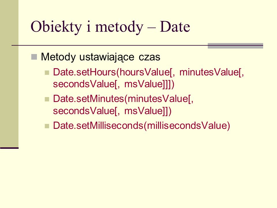 Obiekty i metody – Date Metody ustawiające czas Date.setHours(hoursValue[, minutesValue[, secondsValue[, msValue]]]) Date.setMinutes(minutesValue[, secondsValue[, msValue]]) Date.setMilliseconds(millisecondsValue)