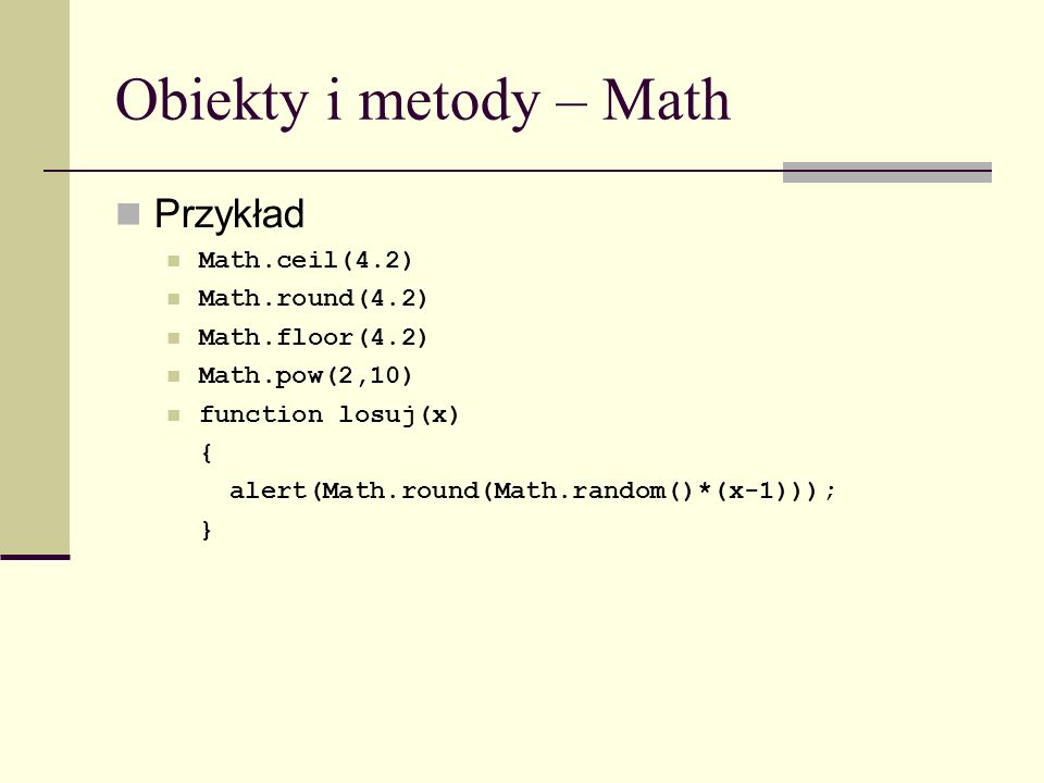 Obiekty i metody – Math Przykład Math.ceil(4.2) Math.round(4.2) Math.floor(4.2) Math.pow(2,10) function losuj(x) { alert(Math.round(Math.random()*(x-1))); }