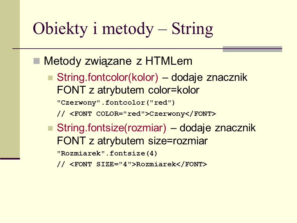 Obiekty i metody – String Metody związane z HTMLem String.fontcolor(kolor) – dodaje znacznik FONT z atrybutem color=kolor Czerwony .fontcolor( red ) // Czerwony String.fontsize(rozmiar) – dodaje znacznik FONT z atrybutem size=rozmiar Rozmiarek .fontsize(4) // Rozmiarek