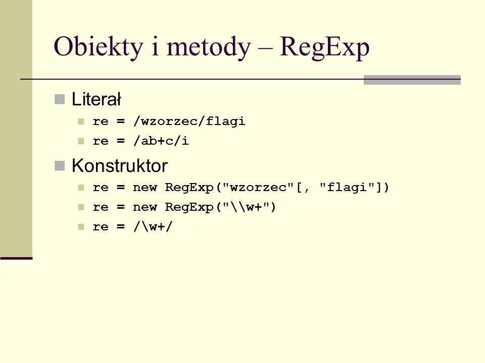 Obiekty i metody – RegExp Literał re = /wzorzec/flagi re = /ab+c/i Konstruktor re = new RegExp( wzorzec [, flagi ]) re = new RegExp( \\w+ ) re = /\w+/