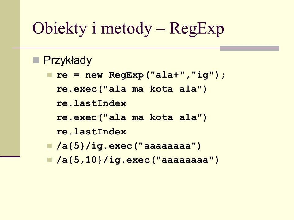 Obiekty i metody – RegExp Przykłady re = new RegExp( ala+ , ig ); re.exec( ala ma kota ala ) re.lastIndex re.exec( ala ma kota ala ) re.lastIndex /a{5}/ig.exec( aaaaaaaa ) /a{5,10}/ig.exec( aaaaaaaa )
