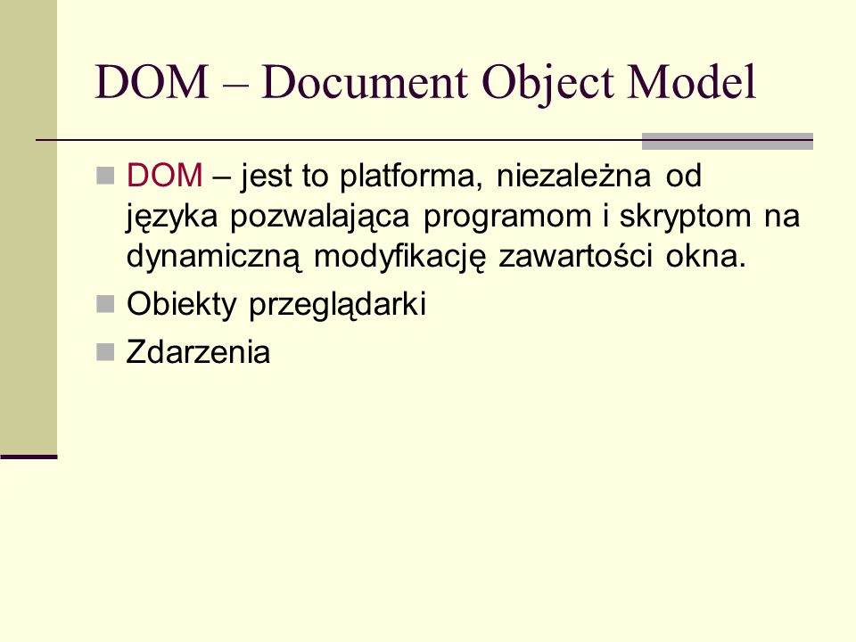 DOM – Document Object Model DOM – jest to platforma, niezależna od języka pozwalająca programom i skryptom na dynamiczną modyfikację zawartości okna.