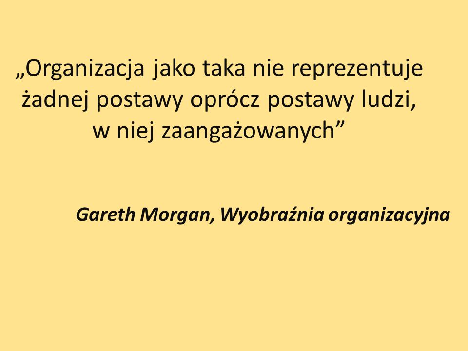 Organizacja jako taka nie reprezentuje żadnej postawy oprócz postawy ludzi, w niej zaangażowanych Gareth Morgan, Wyobraźnia organizacyjna