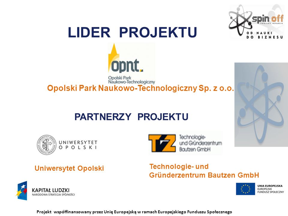 Projekt współfinansowany przez Unię Europejską w ramach Europejskiego Funduszu Społecznego LIDER PROJEKTU Uniwersytet Opolski Technologie- und Gründerzentrum Bautzen GmbH Opolski Park Naukowo-Technologiczny Sp.