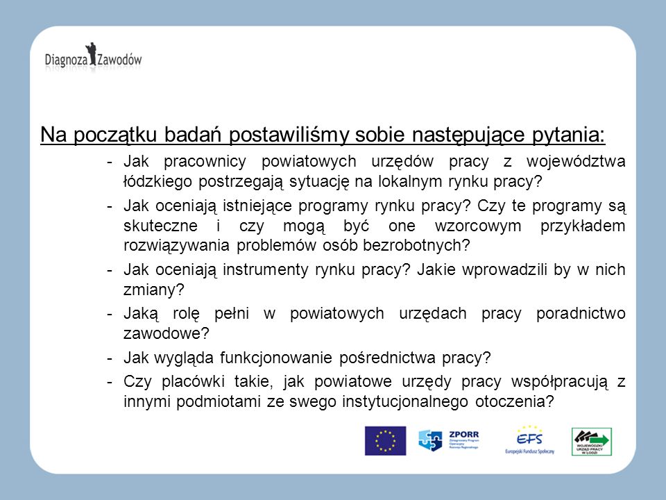 Na początku badań postawiliśmy sobie następujące pytania: -Jak pracownicy powiatowych urzędów pracy z województwa łódzkiego postrzegają sytuację na lokalnym rynku pracy.