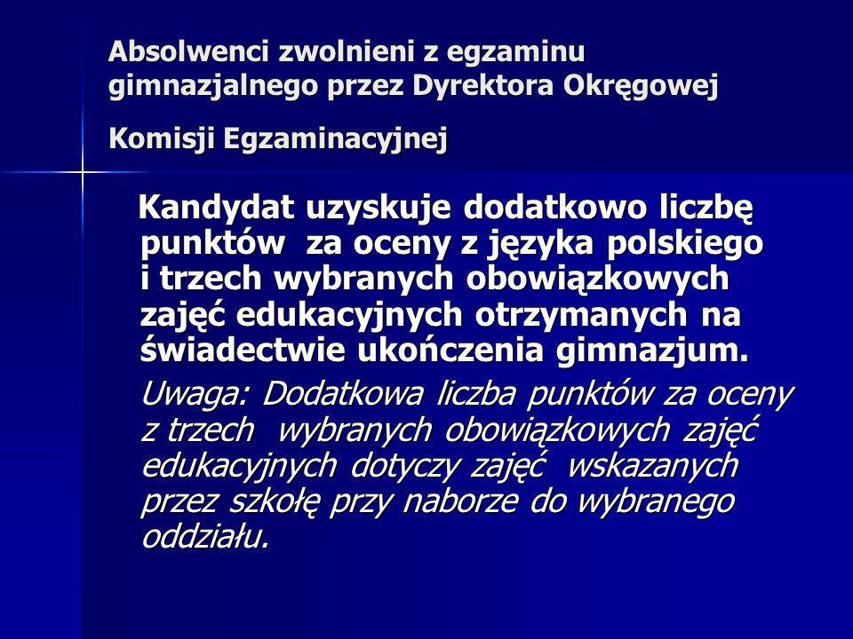Absolwenci zwolnieni z egzaminu gimnazjalnego przez Dyrektora Okręgowej Komisji Egzaminacyjnej Kandydat uzyskuje dodatkowo liczbę punktów za oceny z języka polskiego i trzech wybranych obowiązkowych zajęć edukacyjnych otrzymanych na świadectwie ukończenia gimnazjum.