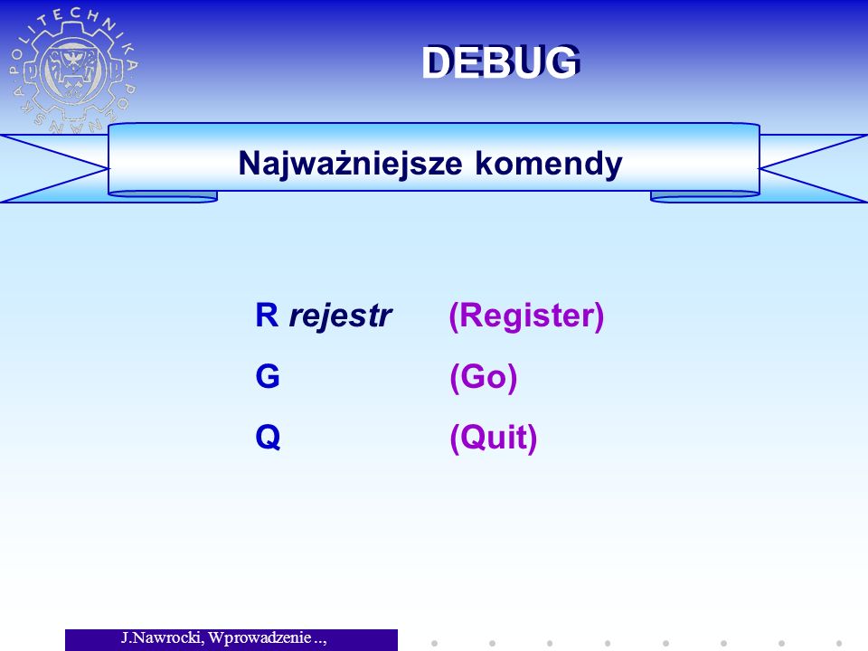 J.Nawrocki, Wprowadzenie.., Wykład 5 DEBUG Najważniejsze komendy R rejestr (Register) G (Go) Q (Quit)