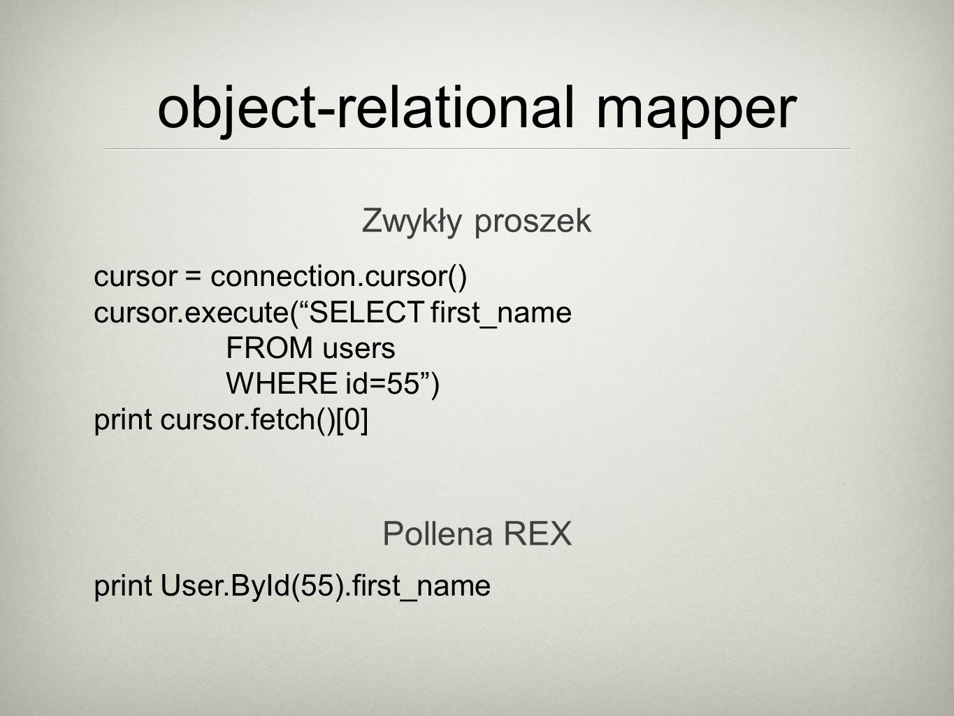 object-relational mapper cursor = connection.cursor() cursor.execute(SELECT first_name FROM users WHERE id=55) print cursor.fetch()[0] Zwykły proszek print User.ById(55).first_name Pollena REX