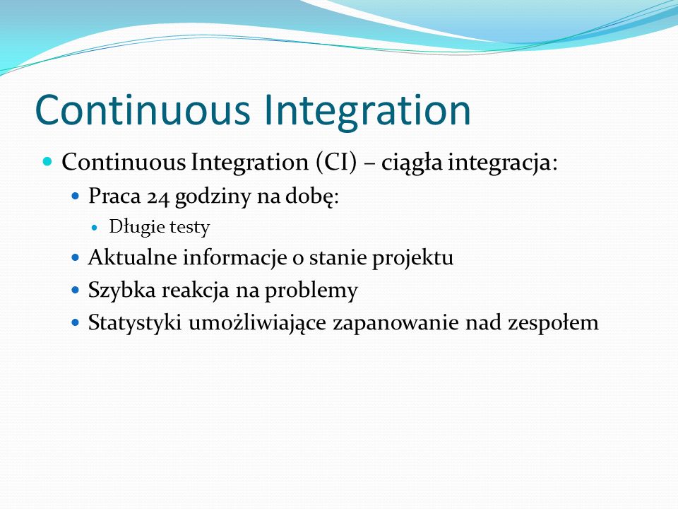 Continuous Integration Continuous Integration (CI) – ciągła integracja: Praca 24 godziny na dobę: Długie testy Aktualne informacje o stanie projektu Szybka reakcja na problemy Statystyki umożliwiające zapanowanie nad zespołem