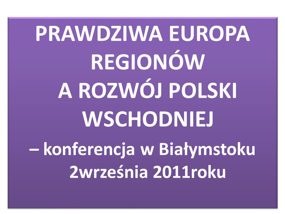 PRAWDZIWA EUROPA REGIONÓW A ROZWÓJ POLSKI WSCHODNIEJ – konferencja w Białymstoku 2września 2011roku PRAWDZIWA EUROPA REGIONÓW A ROZWÓJ POLSKI WSCHODNIEJ – konferencja w Białymstoku 2września 2011roku