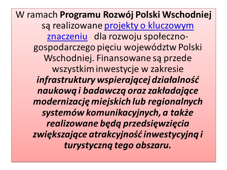 W ramach Programu Rozwój Polski Wschodniej są realizowane projekty o kluczowym znaczeniu dla rozwoju społeczno- gospodarczego pięciu województw Polski Wschodniej.
