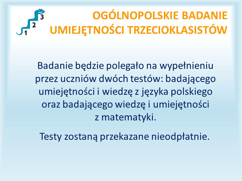 OGÓLNOPOLSKIE BADANIE UMIEJĘTNOŚCI TRZECIOKLASISTÓW Badanie będzie polegało na wypełnieniu przez uczniów dwóch testów: badającego umiejętności i wiedzę z języka polskiego oraz badającego wiedzę i umiejętności z matematyki.