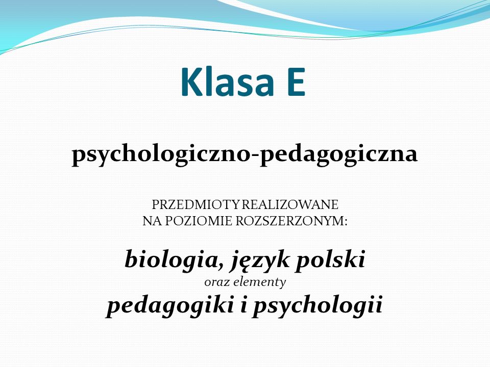 Klasa E psychologiczno-pedagogiczna PRZEDMIOTY REALIZOWANE NA POZIOMIE ROZSZERZONYM: biologia, język polski oraz elementy pedagogiki i psychologii