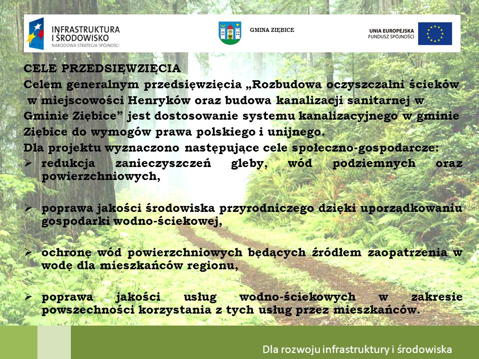 CELE PRZEDSIĘWZIĘCIA Celem generalnym przedsięwzięcia Rozbudowa oczyszczalni ścieków w miejscowości Henryków oraz budowa kanalizacji sanitarnej w Gminie Ziębice jest dostosowanie systemu kanalizacyjnego w gminie Ziębice do wymogów prawa polskiego i unijnego.