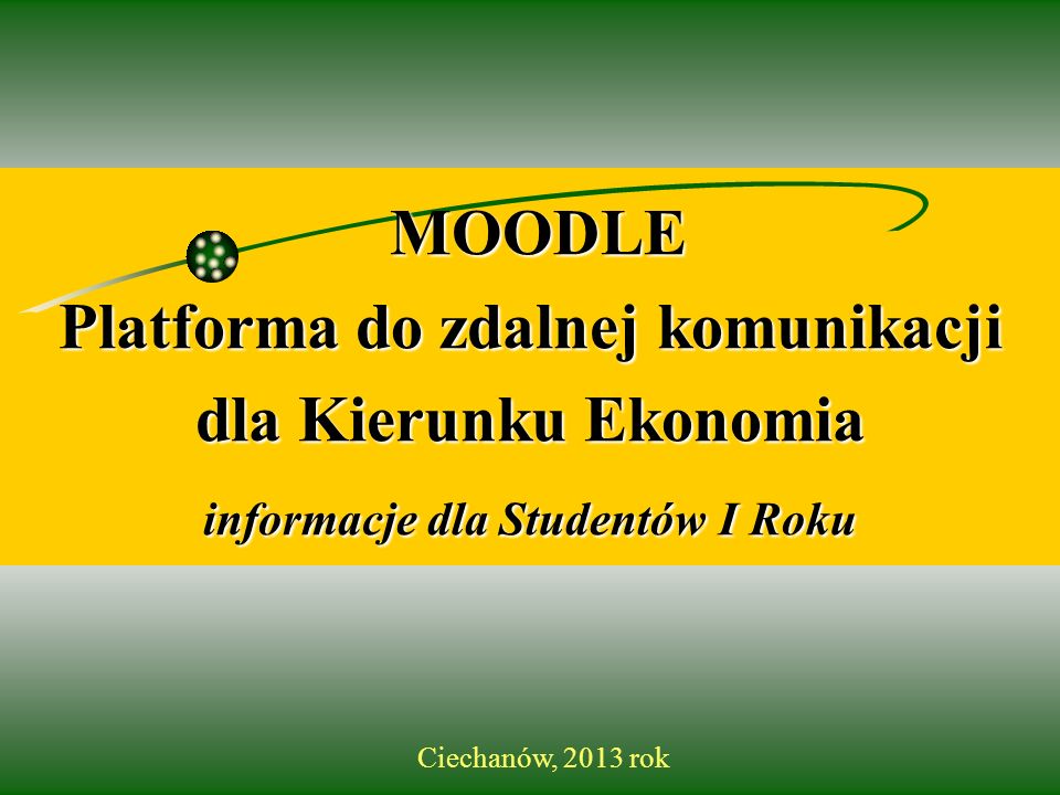 MOODLE Platforma do zdalnej komunikacji dla Kierunku Ekonomia informacje dla Studentów Studentów I Roku Ciechanów, 2013 rok