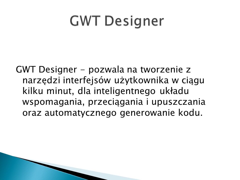 GWT Designer - pozwala na tworzenie z narzędzi interfejsów użytkownika w ciągu kilku minut, dla inteligentnego układu wspomagania, przeciągania i upuszczania oraz automatycznego generowanie kodu.