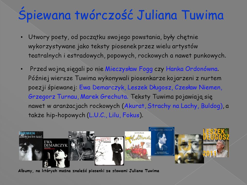 Śpiewana twórczość Juliana Tuwima Utwory poety, od początku swojego powstania, były chętnie wykorzystywane jako teksty piosenek przez wielu artystów teatralnych i estradowych, popowych, rockowych a nawet punkowych.