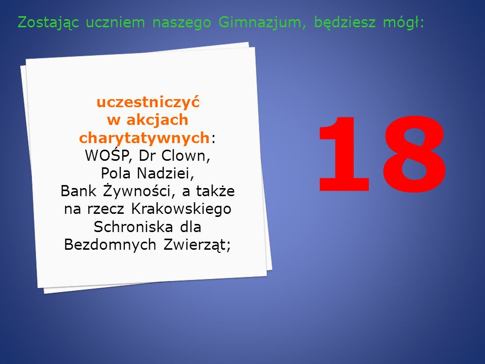 18 uczestniczyć w akcjach charytatywnych: WOŚP, Dr Clown, Pola Nadziei, Bank Żywności, a także na rzecz Krakowskiego Schroniska dla Bezdomnych Zwierząt; Zostając uczniem naszego Gimnazjum, będziesz mógł: