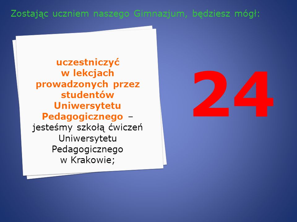 24 uczestniczyć w lekcjach prowadzonych przez studentów Uniwersytetu Pedagogicznego – jesteśmy szkołą ćwiczeń Uniwersytetu Pedagogicznego w Krakowie; Zostając uczniem naszego Gimnazjum, będziesz mógł: