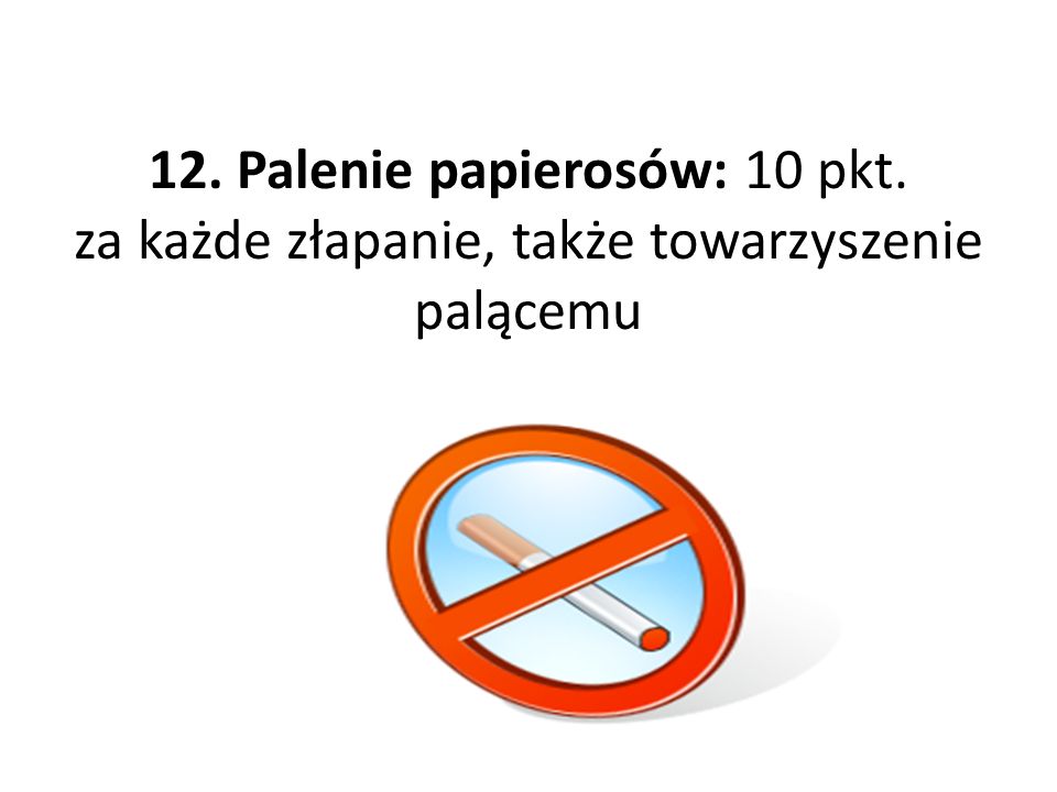 12. Palenie papierosów: 10 pkt. za każde złapanie, także towarzyszenie palącemu