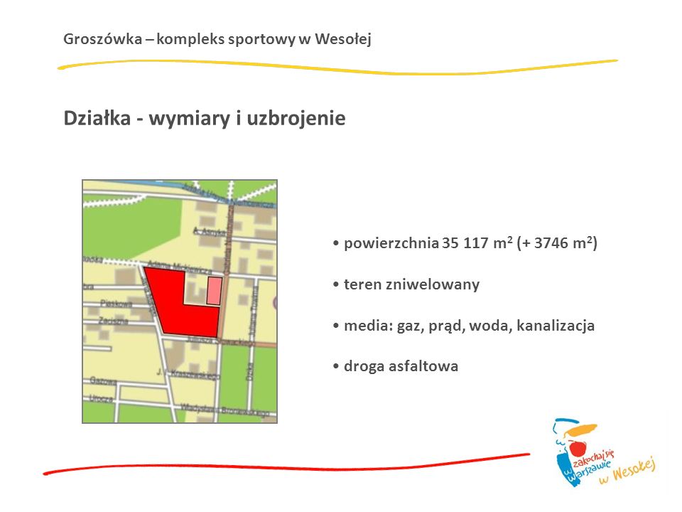Groszówka – kompleks sportowy w Wesołej Działka - wymiary i uzbrojenie powierzchnia m 2 ( m 2 ) teren zniwelowany media: gaz, prąd, woda, kanalizacja droga asfaltowa