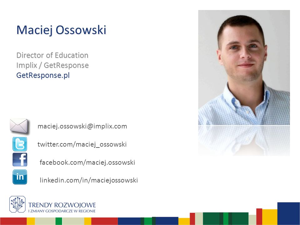 Maciej Ossowski Director of Education Implix / GetResponse GetResponse.pl twitter.com/maciej_ossowski facebook.com/maciej.ossowski linkedin.com/in/maciejossowski