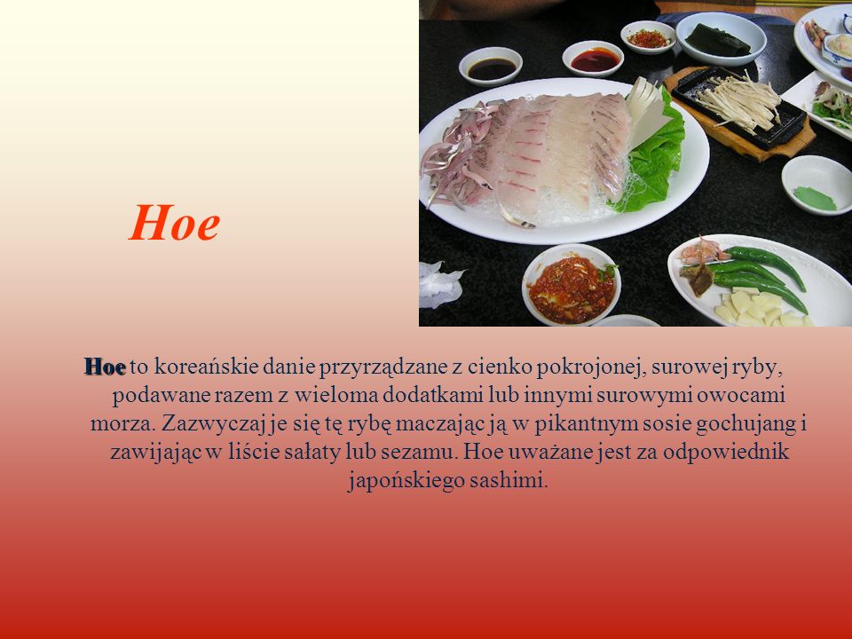 Hoe Hoe Hoe to koreańskie danie przyrządzane z cienko pokrojonej, surowej ryby, podawane razem z wieloma dodatkami lub innymi surowymi owocami morza.