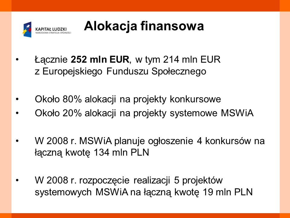 Łącznie 252 mln EUR, w tym 214 mln EUR z Europejskiego Funduszu Społecznego Około 80% alokacji na projekty konkursowe Około 20% alokacji na projekty systemowe MSWiA W 2008 r.