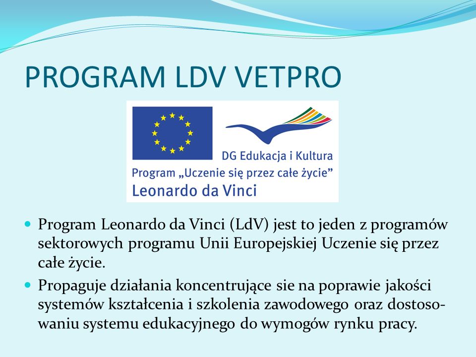 PROGRAM LDV VETPRO Program Leonardo da Vinci (LdV) jest to jeden z programów sektorowych programu Unii Europejskiej Uczenie się przez całe życie.