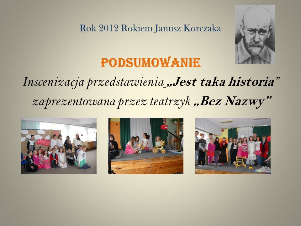 Rok 2012 Rokiem Janusz Korczaka PODSUMOWANIE Inscenizacja przedstawienia Jest taka historia zaprezentowana przez teatrzyk Bez Nazwy