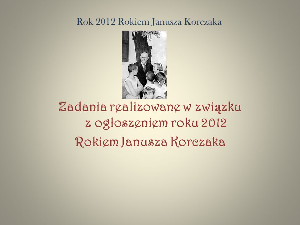 Rok 2012 Rokiem Janusza Korczaka Zadania realizowane w zwi ą zku z ogłoszeniem roku 2012 Rokiem Janusza Korczaka
