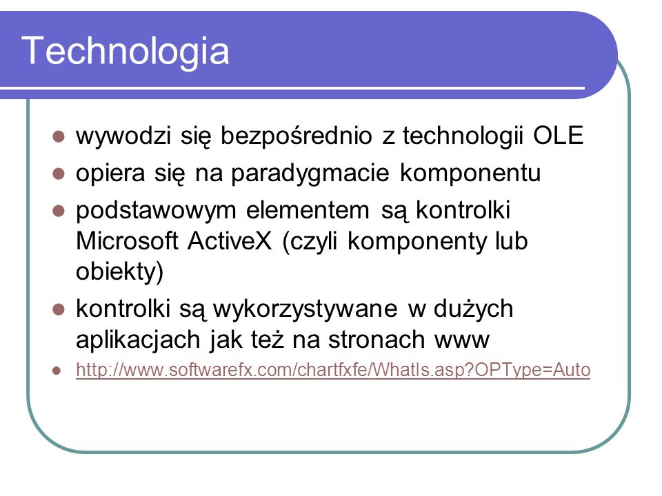 Technologia wywodzi się bezpośrednio z technologii OLE opiera się na paradygmacie komponentu podstawowym elementem są kontrolki Microsoft ActiveX (czyli komponenty lub obiekty) kontrolki są wykorzystywane w dużych aplikacjach jak też na stronach www   OPType=Auto