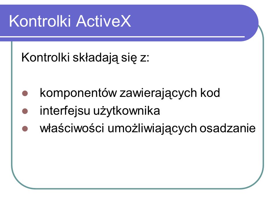 Kontrolki ActiveX Kontrolki składają się z: komponentów zawierających kod interfejsu użytkownika właściwości umożliwiających osadzanie