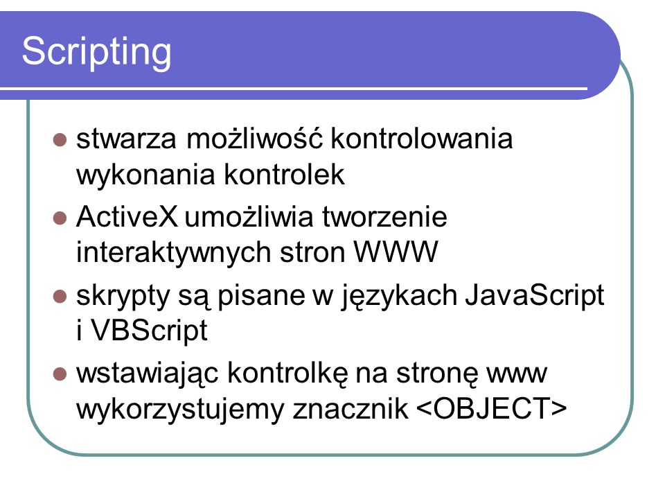 Scripting stwarza możliwość kontrolowania wykonania kontrolek ActiveX umożliwia tworzenie interaktywnych stron WWW skrypty są pisane w językach JavaScript i VBScript wstawiając kontrolkę na stronę www wykorzystujemy znacznik