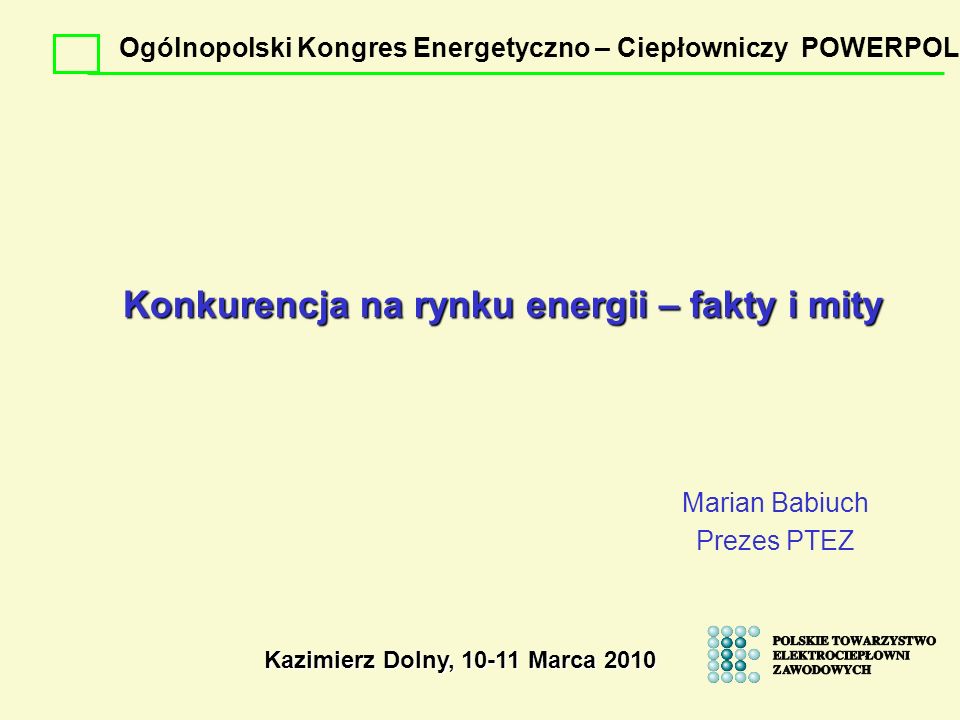 Konkurencja na rynku energii – fakty i mity Marian Babiuch Prezes PTEZ Kazimierz Dolny, Marca 2010 Ogólnopolski Kongres Energetyczno – Ciepłowniczy POWERPOL