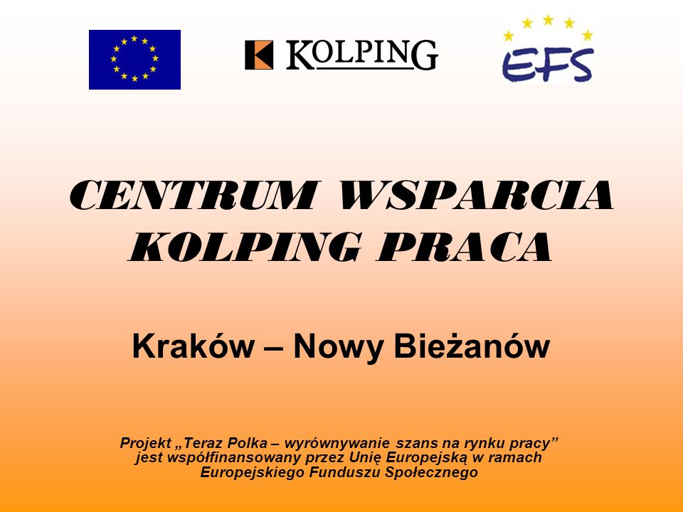 CENTRUM WSPARCIA KOLPING PRACA Kraków – Nowy Bieżanów Projekt Teraz Polka – wyrównywanie szans na rynku pracy jest współfinansowany przez Unię Europejską w ramach Europejskiego Funduszu Społecznego