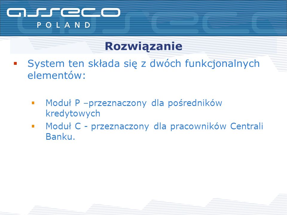 Rozwiązanie System ten składa się z dwóch funkcjonalnych elementów: Moduł P –przeznaczony dla pośredników kredytowych Moduł C - przeznaczony dla pracowników Centrali Banku.