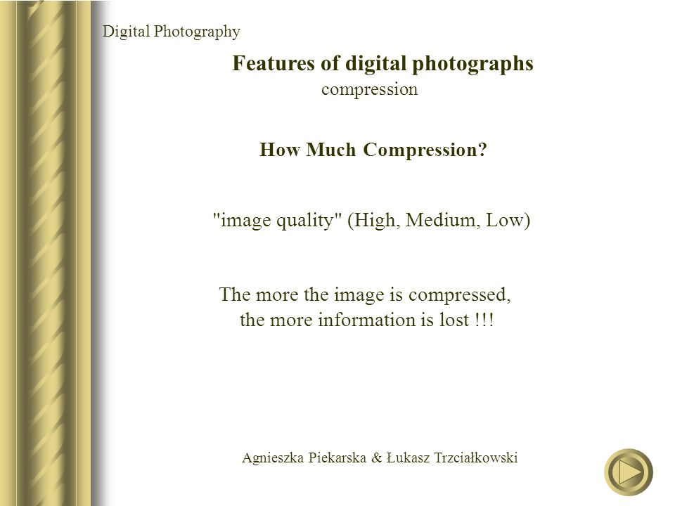Agnieszka Piekarska & Łukasz Trzciałkowski Digital Photography Features of digital photographs compression image quality (High, Medium, Low) How Much Compression.