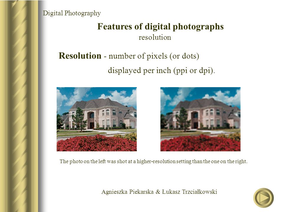 Agnieszka Piekarska & Łukasz Trzciałkowski Digital Photography Features of digital photographs resolution Resolution - number of pixels (or dots) displayed per inch (ppi or dpi).
