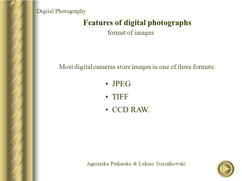 Agnieszka Piekarska & Łukasz Trzciałkowski Digital Photography Features of digital photographs format of images Most digital cameras store images in one of three formats: JPEG TIFF CCD RAW.