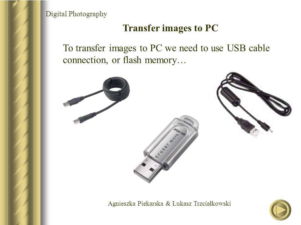Agnieszka Piekarska & Łukasz Trzciałkowski Digital Photography Transfer images to PC To transfer images to PC we need to use USB cable connection, or flash memory…
