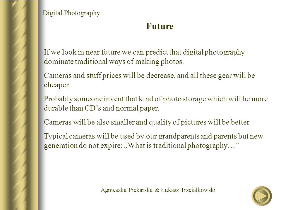 Agnieszka Piekarska & Łukasz Trzciałkowski Digital Photography Future If we look in near future we can predict that digital photography dominate traditional ways of making photos.