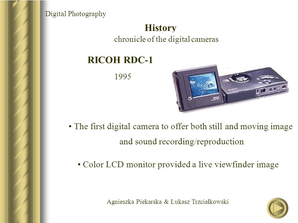 Agnieszka Piekarska & Łukasz Trzciałkowski RICOH RDC The first digital camera to offer both still and moving image and sound recording/reproduction Color LCD monitor provided a live viewfinder image Digital Photography History chronicle of the digital cameras