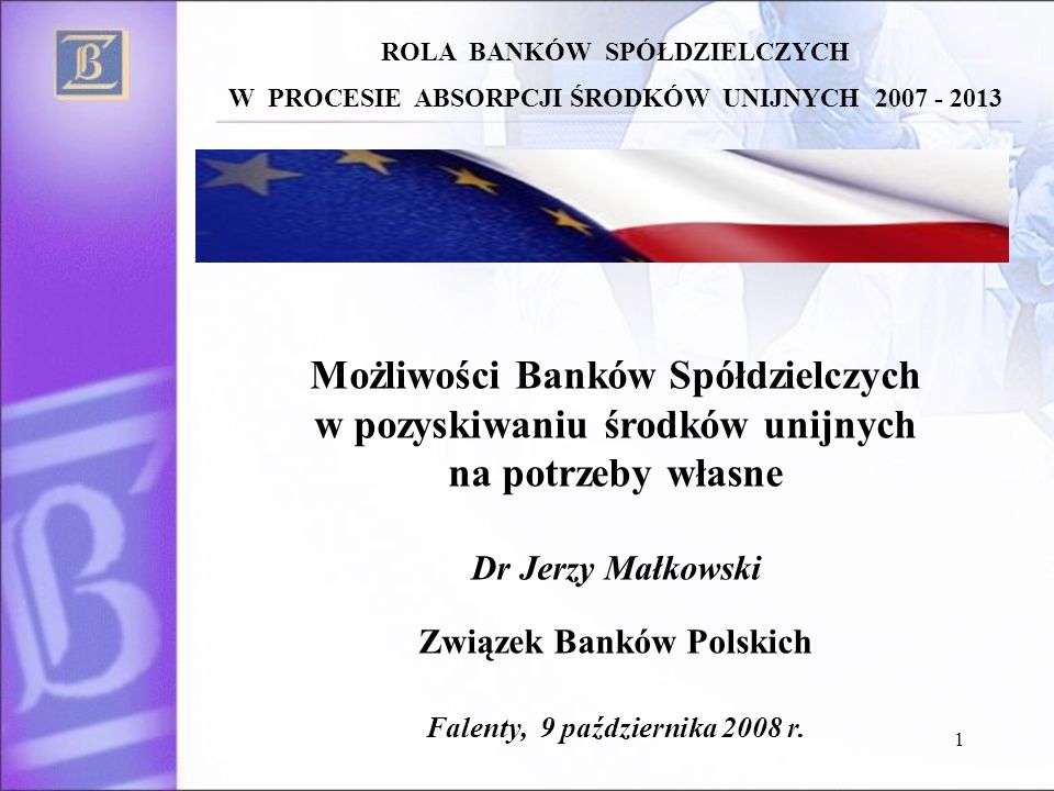1 Możliwości Banków Spółdzielczych w pozyskiwaniu środków unijnych na potrzeby własne Dr Jerzy Małkowski Związek Banków Polskich Falenty, 9 października 2008 r.