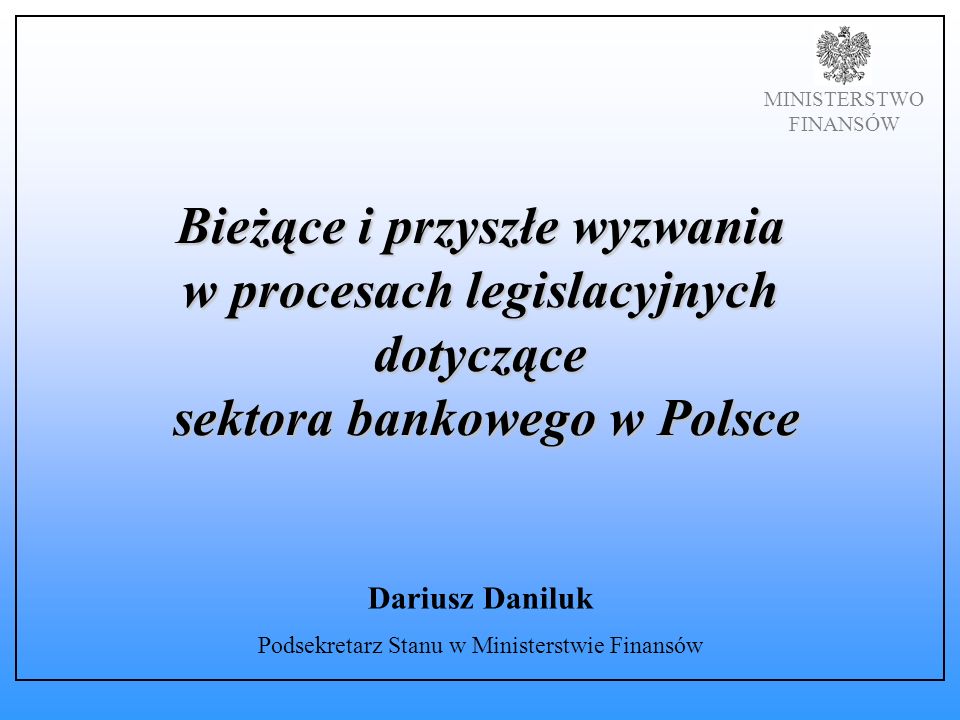 MINISTERSTWO FINANSÓW Bieżące i przyszłe wyzwania w procesach legislacyjnych dotyczące sektora bankowego w Polsce Dariusz Daniluk Podsekretarz Stanu w Ministerstwie Finansów