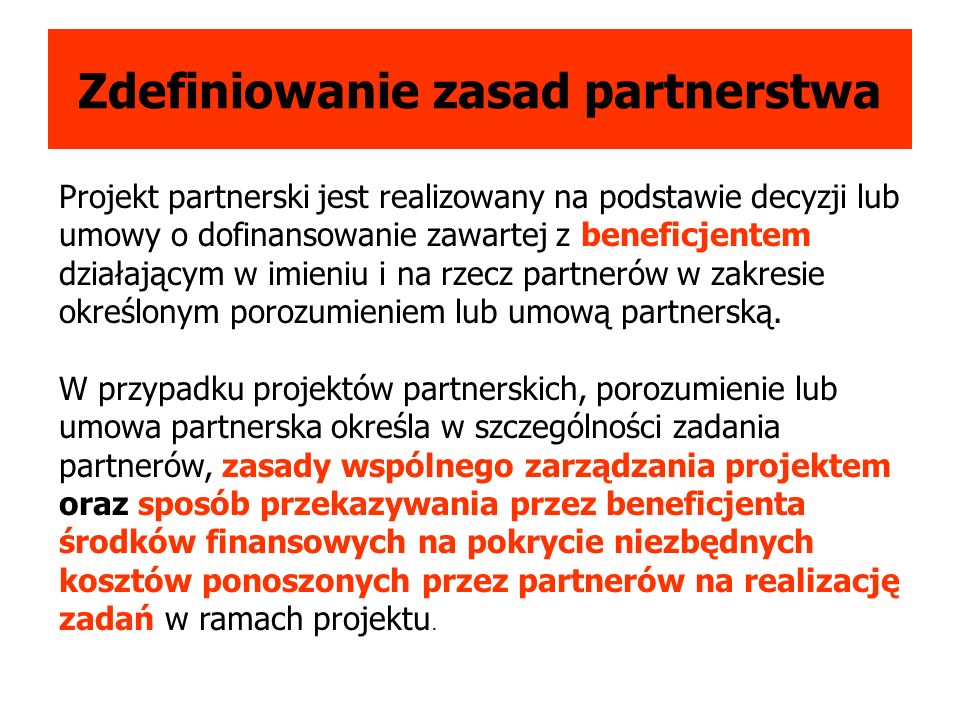Zdefiniowanie zasad partnerstwa Projekt partnerski jest realizowany na podstawie decyzji lub umowy o dofinansowanie zawartej z beneficjentem działającym w imieniu i na rzecz partnerów w zakresie określonym porozumieniem lub umową partnerską.