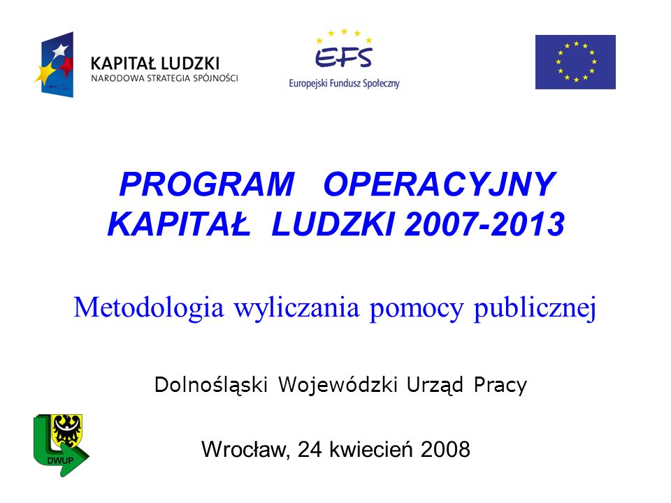 PROGRAM OPERACYJNY KAPITAŁ LUDZKI Metodologia wyliczania pomocy publicznej Wrocław, 24 kwiecień 2008 Dolnośląski Wojewódzki Urząd Pracy